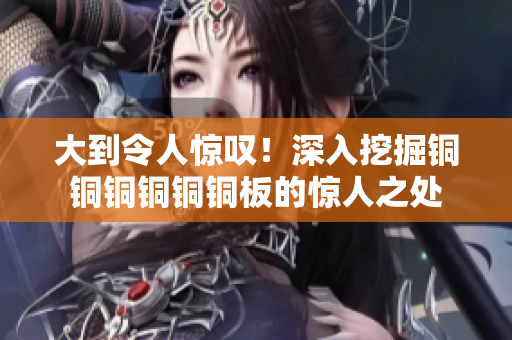 大到令人惊叹！深入挖掘铜铜铜铜铜铜板的惊人之处