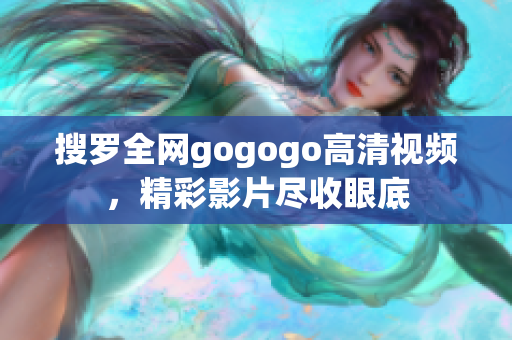 搜罗全网gogogo高清视频，精彩影片尽收眼底