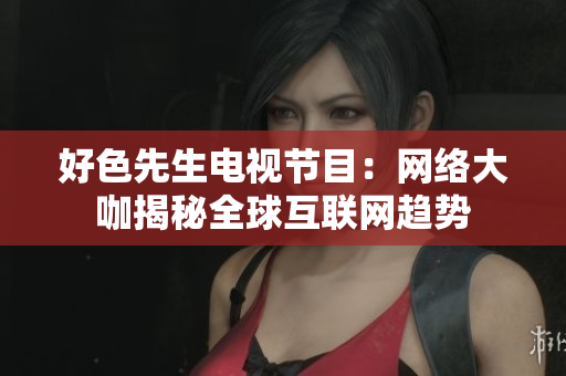 好色先生电视节目：网络大咖揭秘全球互联网趋势
