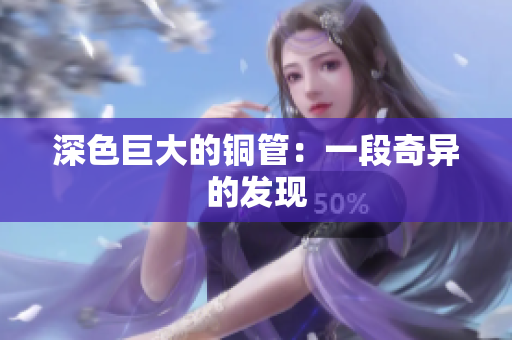 深色巨大的铜管：一段奇异的发现