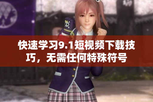 快速学习9.1短视频下载技巧，无需任何特殊符号