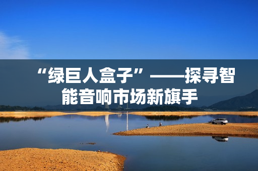 “绿巨人盒子”——探寻智能音响市场新旗手