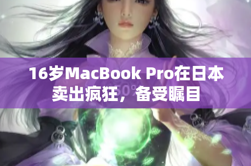 16岁MacBook Pro在日本卖出疯狂，备受瞩目