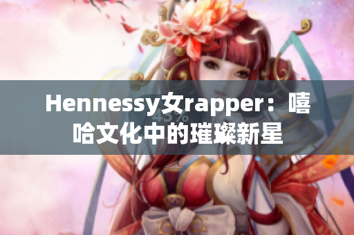 Hennessy女rapper：嘻哈文化中的璀璨新星