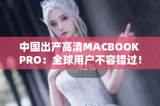 中国出产高清MACBOOK PRO：全球用户不容错过！