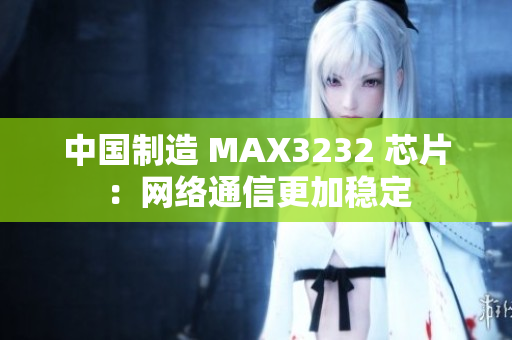 中国制造 MAX3232 芯片：网络通信更加稳定