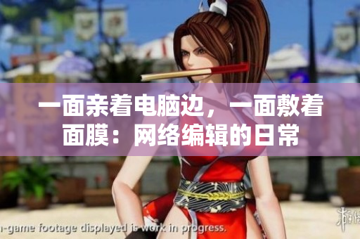 一面亲着电脑边，一面敷着面膜：网络编辑的日常