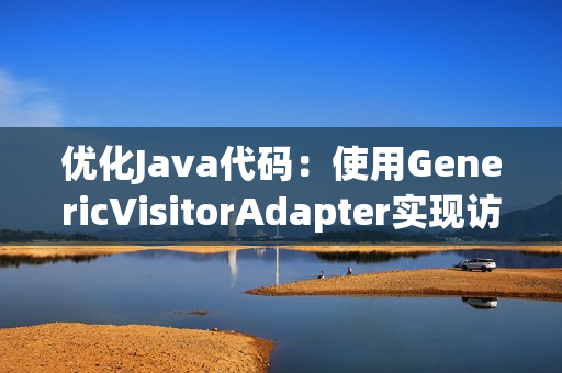 优化Java代码：使用GenericVisitorAdapter实现访问者模式