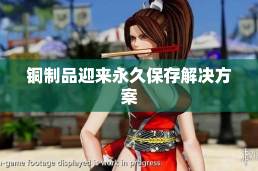 铜制品迎来永久保存解决方案