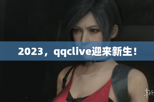 2023，qqclive迎来新生！