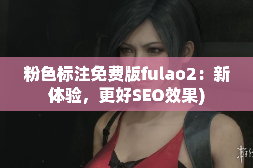 粉色标注免费版fulao2：新体验，更好SEO效果)