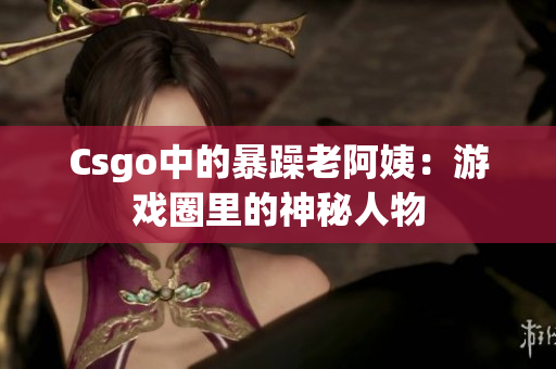 Csgo中的暴躁老阿姨：游戏圈里的神秘人物
