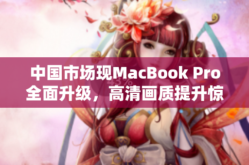 中国市场现MacBook Pro全面升级，高清画质提升惊人