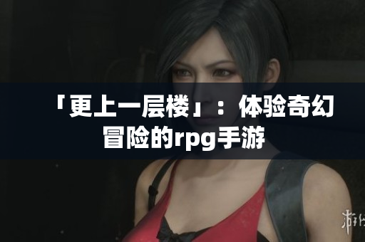 「更上一层楼」：体验奇幻冒险的rpg手游