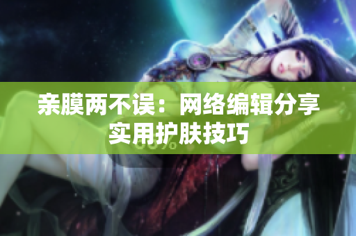 亲膜两不误：网络编辑分享实用护肤技巧