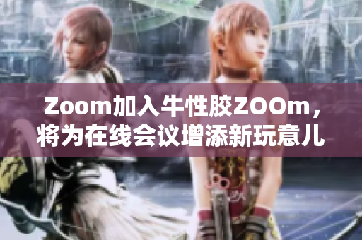 Zoom加入牛性胶ZOOm，将为在线会议增添新玩意儿