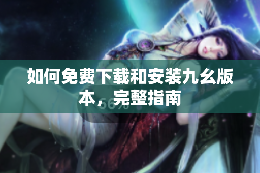 如何免费下载和安装九幺版本，完整指南