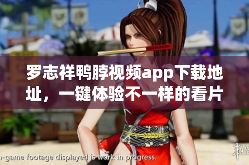 罗志祥鸭脖视频app下载地址，一键体验不一样的看片享受