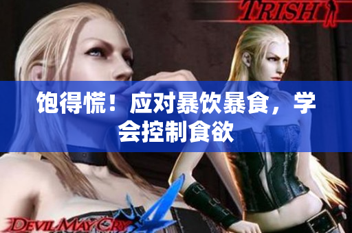 饱得慌！应对暴饮暴食，学会控制食欲