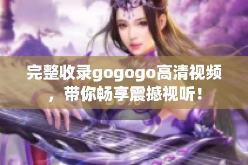 完整收录gogogo高清视频，带你畅享震撼视听！