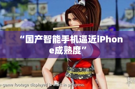 “国产智能手机逼近iPhone成熟度”
