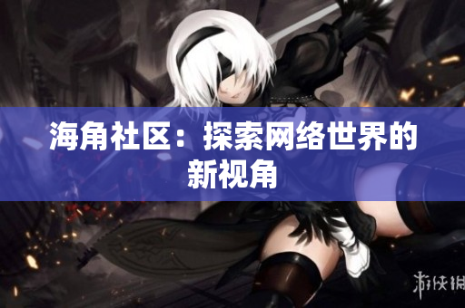 海角社区：探索网络世界的新视角