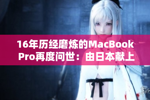 16年历经磨炼的MacBook Pro再度问世：由日本献上