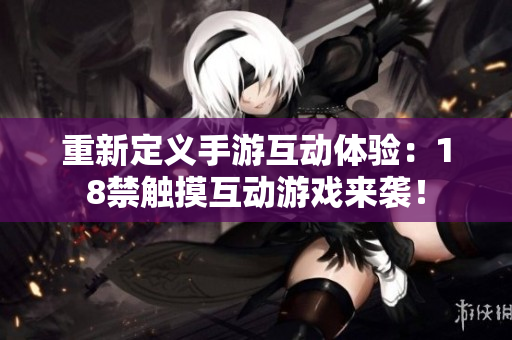 重新定义手游互动体验：18禁触摸互动游戏来袭！