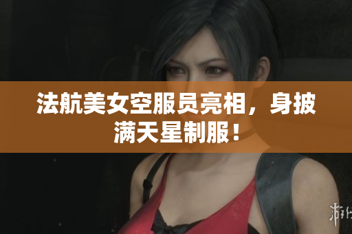 法航美女空服员亮相，身披满天星制服！