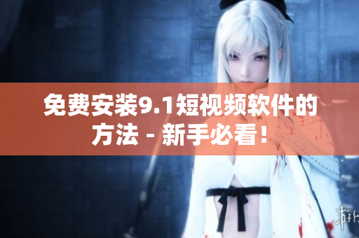 免费安装9.1短视频软件的方法 - 新手必看！