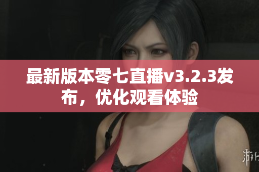 最新版本零七直播v3.2.3发布，优化观看体验