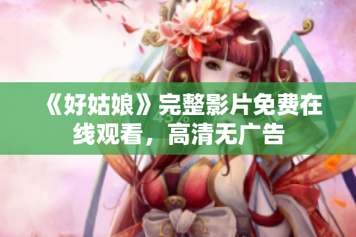 《好姑娘》完整影片免费在线观看，高清无广告