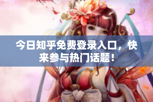 今日知乎免费登录入口，快来参与热门话题！