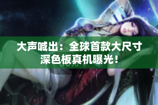 大声喊出：全球首款大尺寸深色板真机曝光！