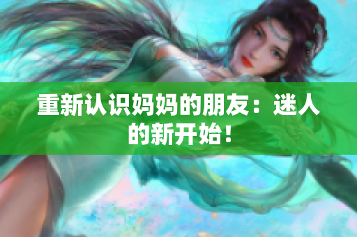 重新认识妈妈的朋友：迷人的新开始！