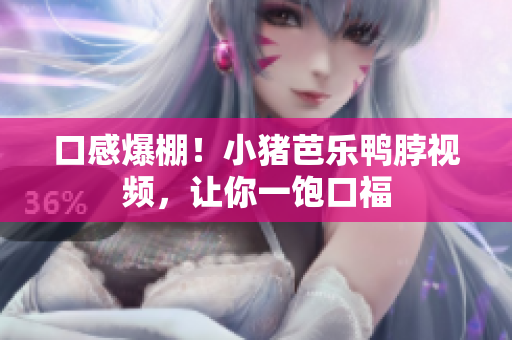 口感爆棚！小猪芭乐鸭脖视频，让你一饱口福