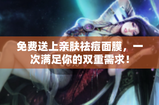 免费送上亲肤祛痘面膜，一次满足你的双重需求！