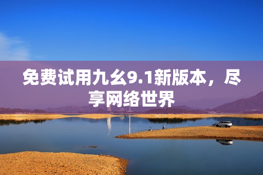 免费试用九幺9.1新版本，尽享网络世界
