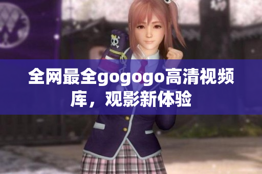 全网最全gogogo高清视频库，观影新体验