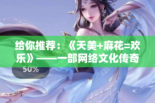 给你推荐：《天美+麻花=欢乐》——一部网络文化传奇