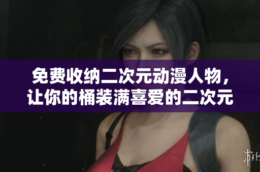 免费收纳二次元动漫人物，让你的桶装满喜爱的二次元角色