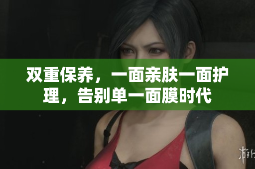 双重保养，一面亲肤一面护理，告别单一面膜时代