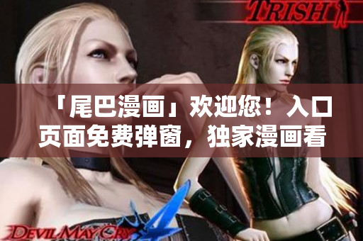 「尾巴漫画」欢迎您！入口页面免费弹窗，独家漫画看不停！