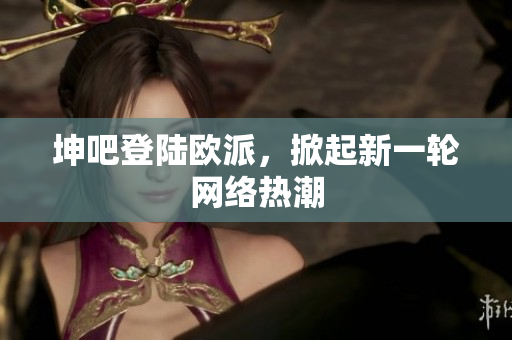 坤吧登陆欧派，掀起新一轮网络热潮