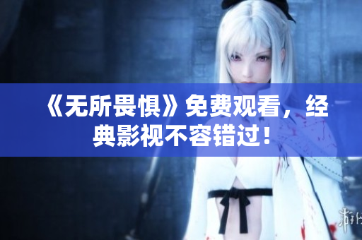 《无所畏惧》免费观看，经典影视不容错过！