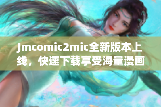 Jmcomic2mic全新版本上线，快速下载享受海量漫画资源！