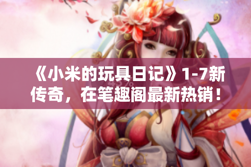 《小米的玩具日记》1-7新传奇，在笔趣阁最新热销！