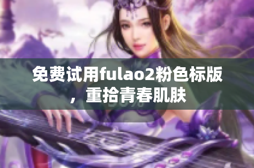 免费试用fulao2粉色标版，重拾青春肌肤