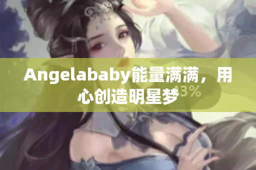 Angelababy能量满满，用心创造明星梦
