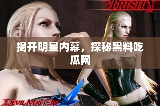 揭开明星内幕，探秘黑料吃瓜网